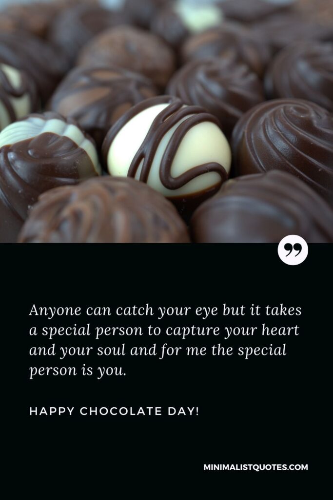 Chocolate day msg: Anyone can catch your eye but it takes a special person to capture your heart and your soul and for me the special person is you. Happy Chocolate Day!