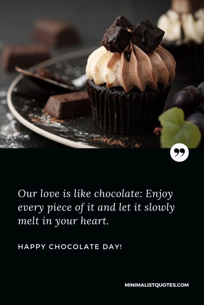 Chocolate day wishes for girlfriend: Our love is like chocolate: Enjoy every piece of it and let it slowly melt in your heart. Happy Chocolate Day!