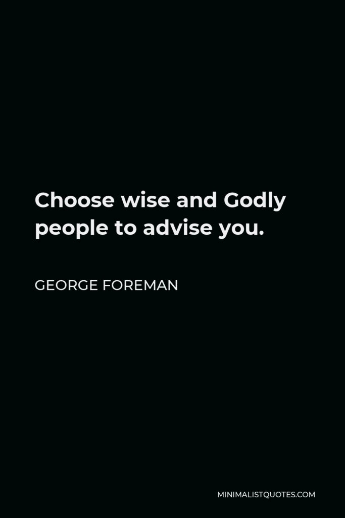 George Foreman Quote - Choose wise and Godly people to advise you.