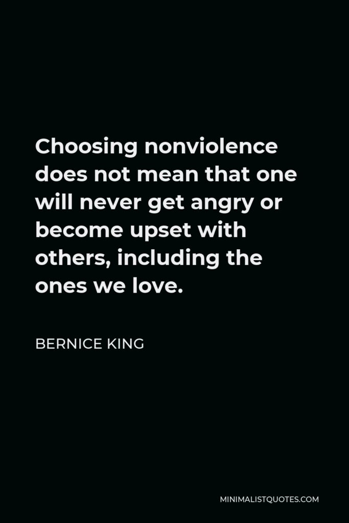 Bernice King Quote - Choosing nonviolence does not mean that one will never get angry or become upset with others, including the ones we love.