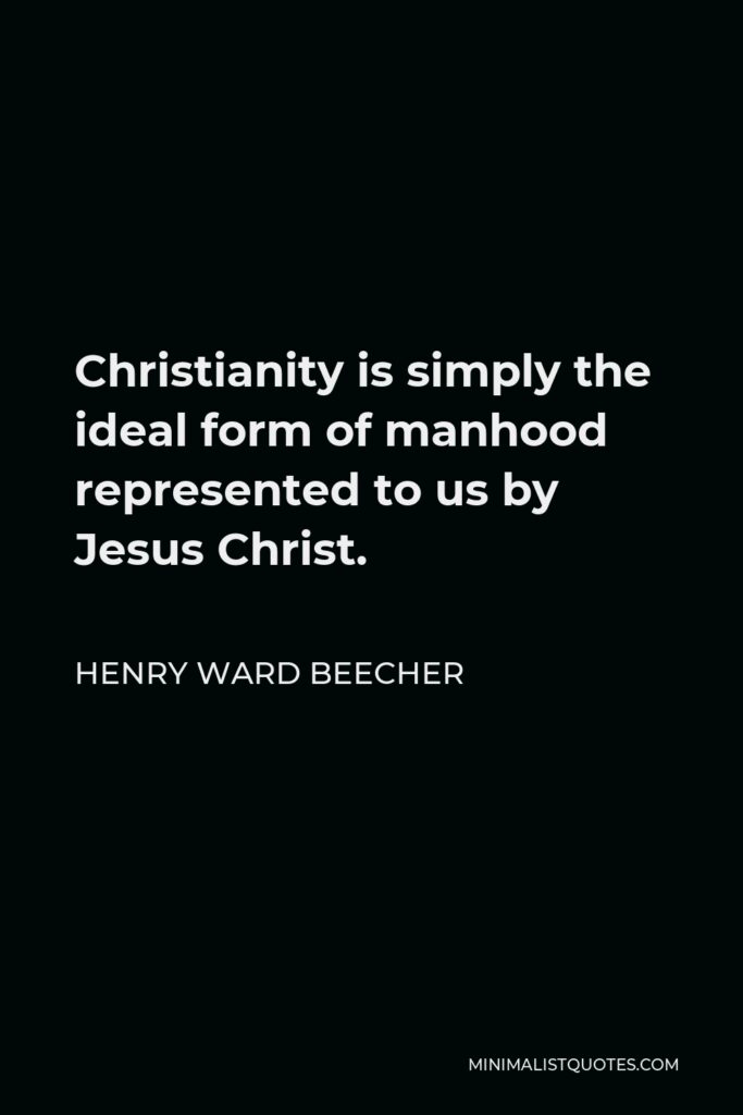 Henry Ward Beecher Quote - Christianity is simply the ideal form of manhood represented to us by Jesus Christ.