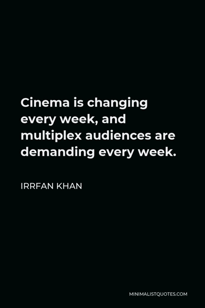 Irrfan Khan Quote - Cinema is changing every week, and multiplex audiences are demanding every week.