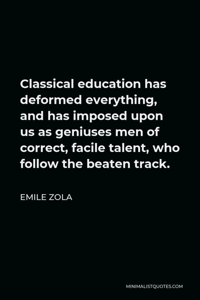 Emile Zola Quote - Classical education has deformed everything, and has imposed upon us as geniuses men of correct, facile talent, who follow the beaten track.