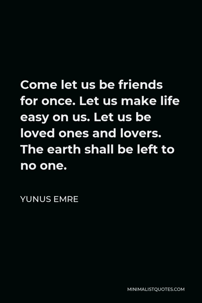 Yunus Emre Quote - Come let us be friends for once. Let us make life easy on us. Let us be loved ones and lovers. The earth shall be left to no one.