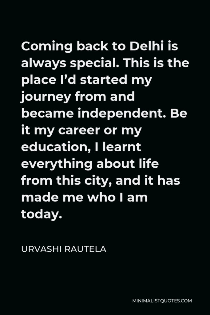Urvashi Rautela Quote - Coming back to Delhi is always special. This is the place I’d started my journey from and became independent. Be it my career or my education, I learnt everything about life from this city, and it has made me who I am today.