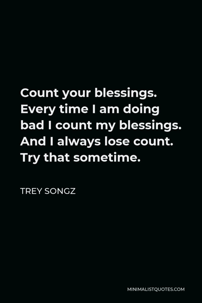 Trey Songz Quote - Count your blessings. Every time I am doing bad I count my blessings. And I always lose count. Try that sometime.