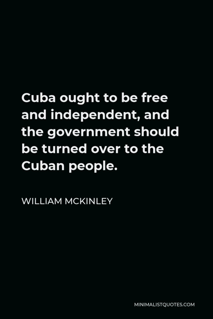 William McKinley Quote - Cuba ought to be free and independent, and the government should be turned over to the Cuban people.