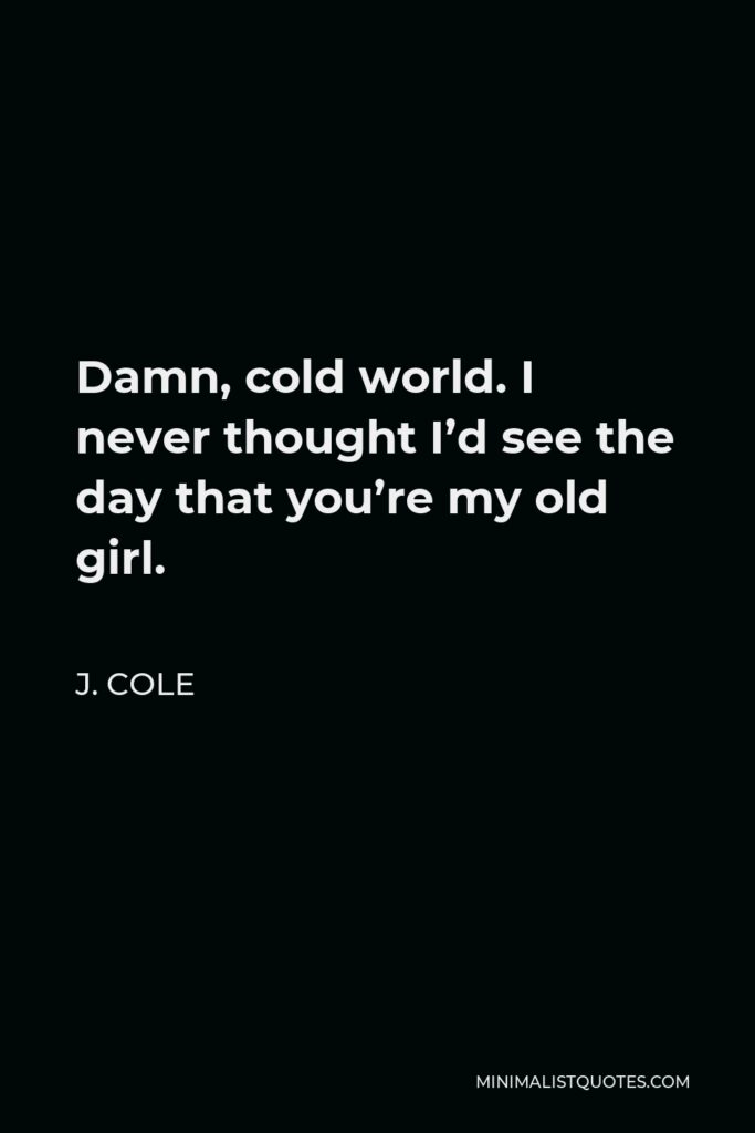 J. Cole Quote - Damn, cold world. I never thought I’d see the day that you’re my old girl.