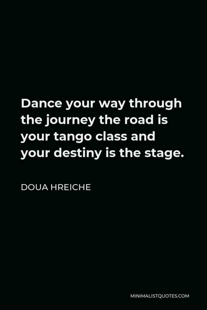 Doua Hreiche Quote - Dance your way through the journey the road is your tango class and your destiny is the stage.