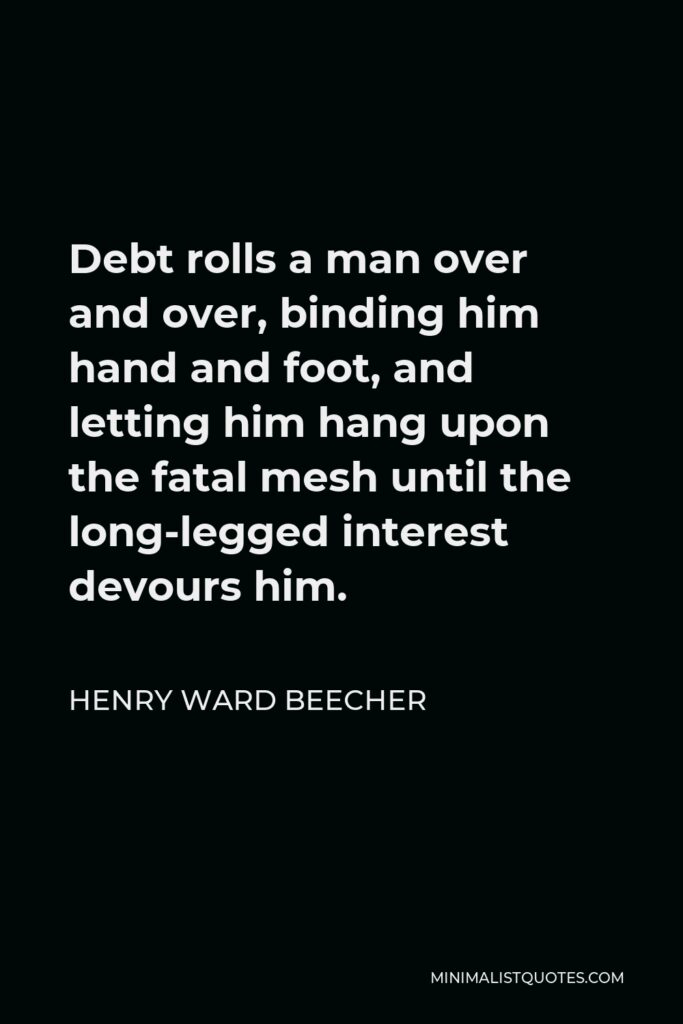 Henry Ward Beecher Quote - Debt rolls a man over and over, binding him hand and foot, and letting him hang upon the fatal mesh until the long-legged interest devours him.