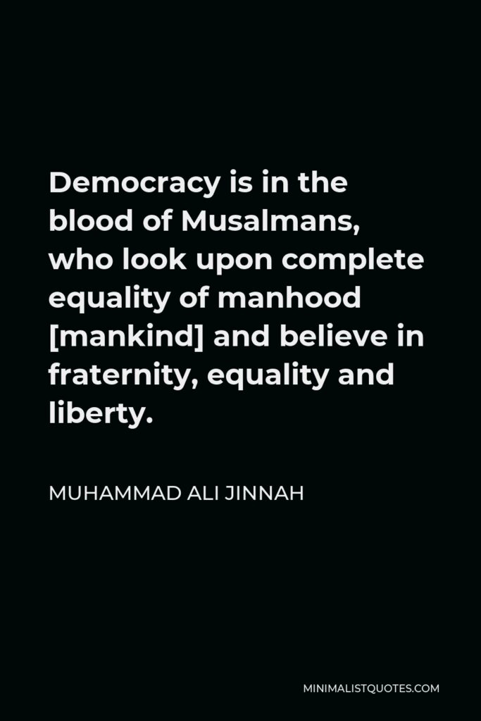 Muhammad Ali Jinnah Quote - Democracy is in the blood of Musalmans, who look upon complete equality of manhood [mankind] and believe in fraternity, equality and liberty.