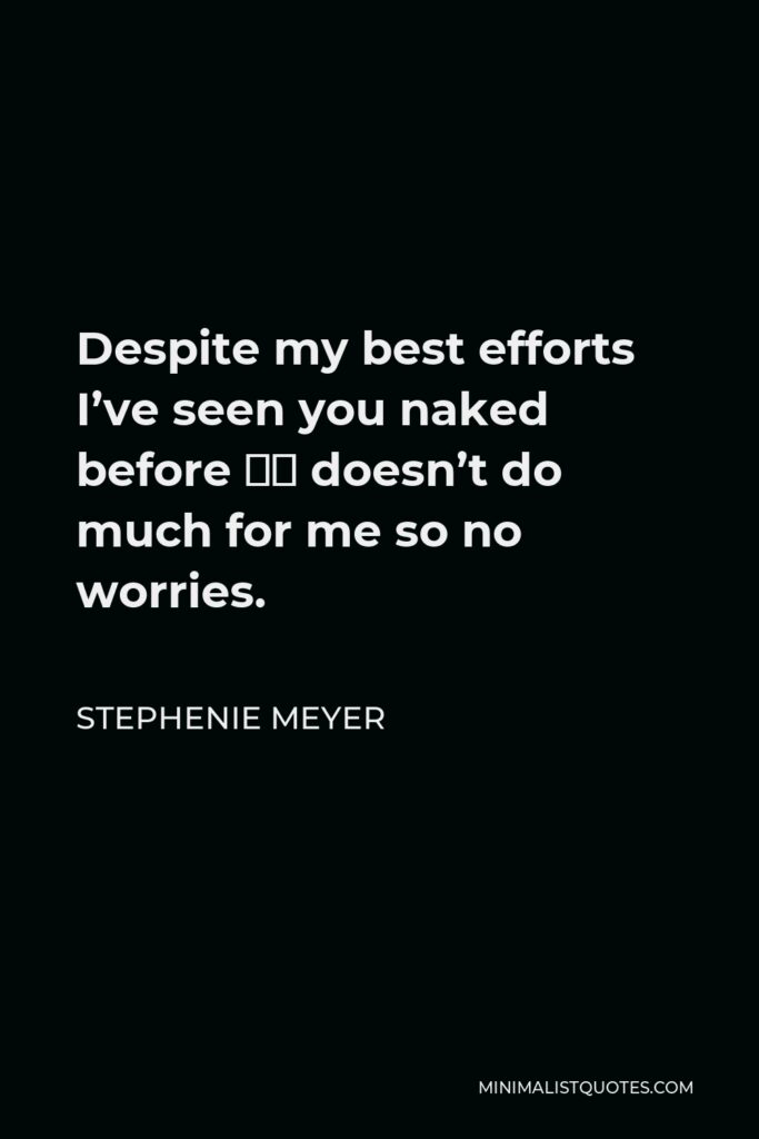 Stephenie Meyer Quote - Despite my best efforts I’ve seen you naked before – doesn’t do much for me so no worries.