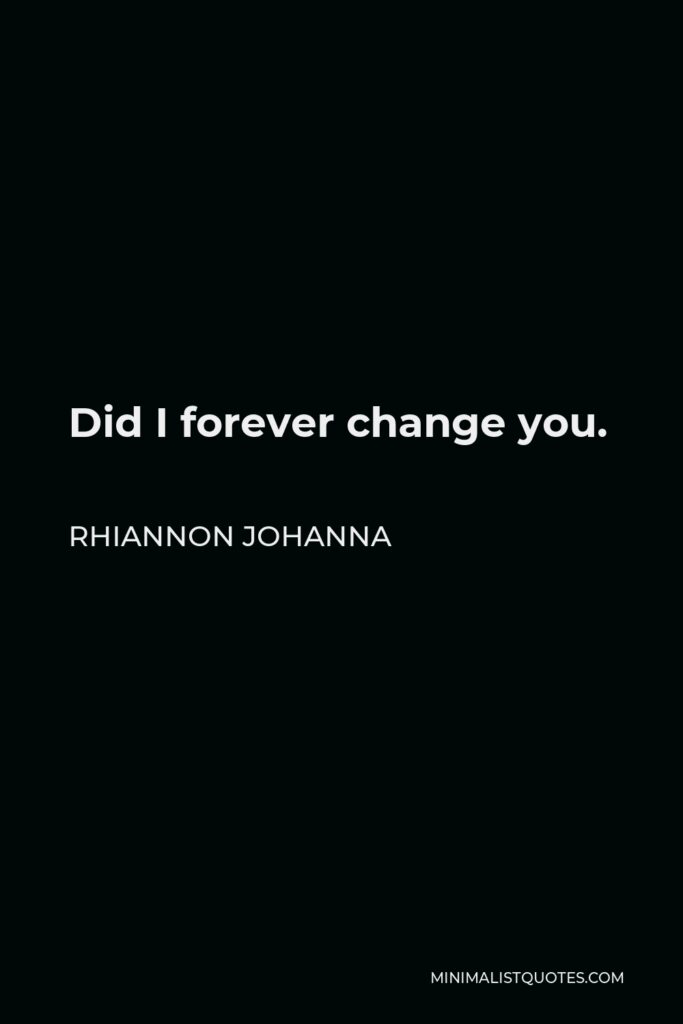 Rhiannon Johanna Quote - Did I forever change you.
