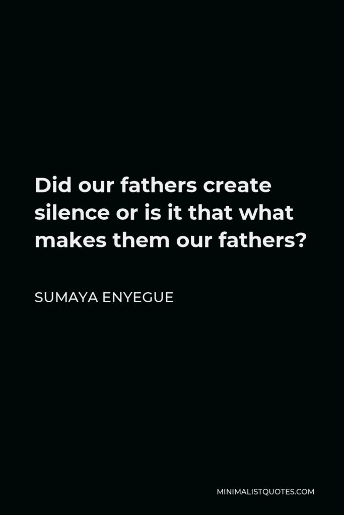Sumaya Enyegue Quote - Did our fathers create silence or is it that what makes them our fathers?