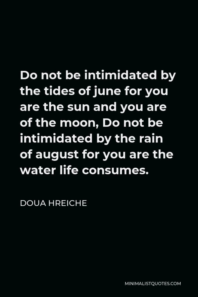 Doua Hreiche Quote - Do not be intimidated by the tides of june for you are the sun and you are of the moon, Do not be intimidated by the rain of august for you are the water life consumes.
