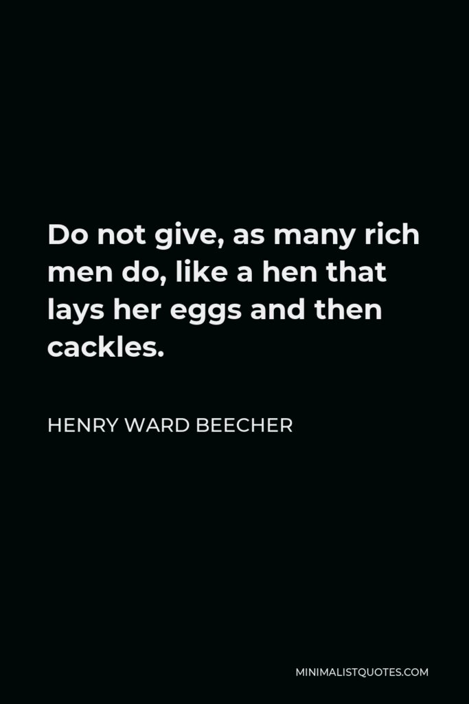 Henry Ward Beecher Quote - Do not give, as many rich men do, like a hen that lays her eggs and then cackles.