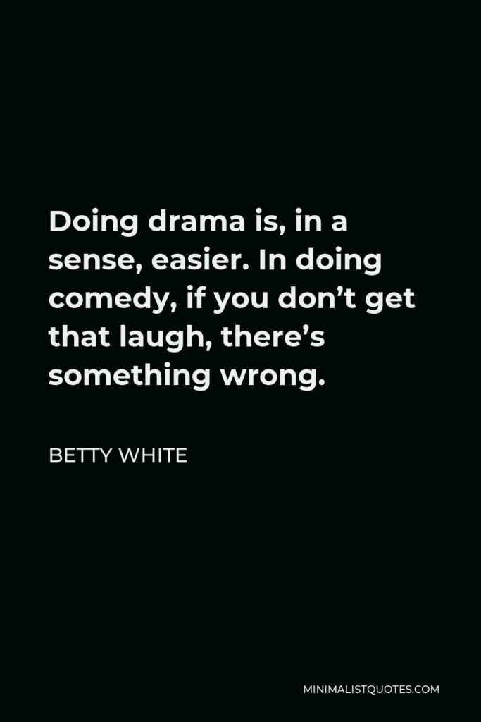 Betty White Quote - Doing drama is, in a sense, easier. In doing comedy, if you don’t get that laugh, there’s something wrong.