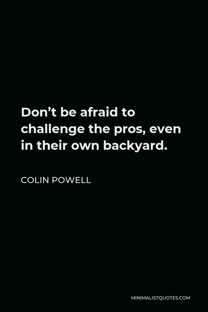 Colin Powell Quote - Don’t be afraid to challenge the pros, even in their own backyard.