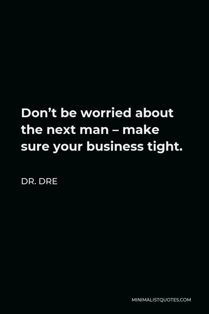 Dr. Dre Quote - Don’t be worried about the next man – make sure your business tight.