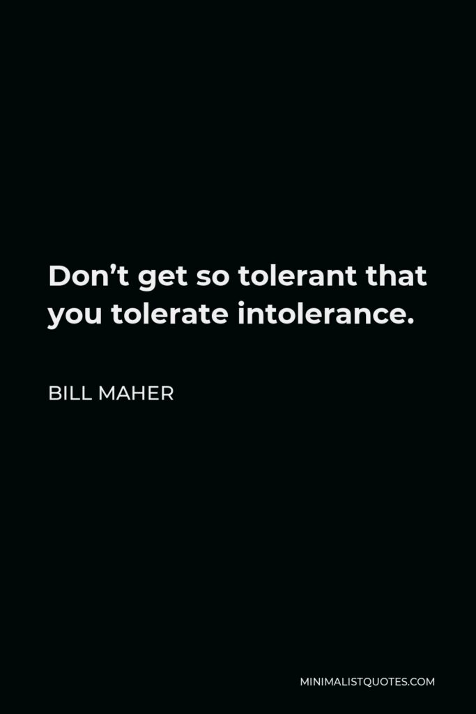 Bill Maher Quote - Don’t get so tolerant that you tolerate intolerance.