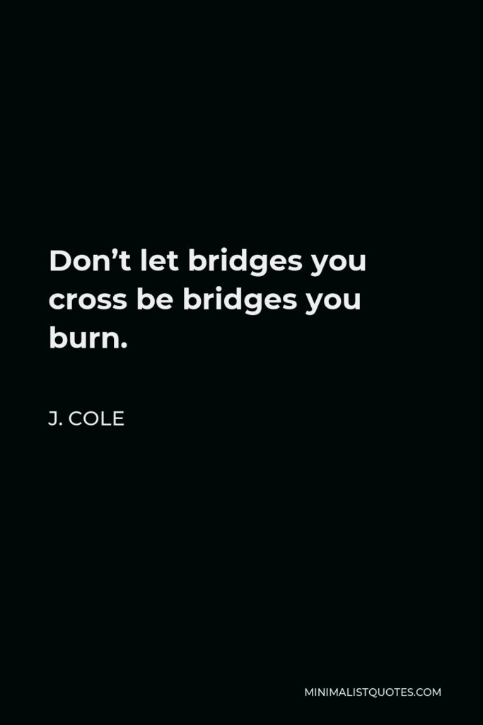J. Cole Quote - Don’t let bridges you cross be bridges you burn.