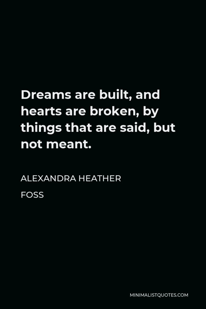 Alexandra Heather Foss Quote - Dreams are built, and hearts are broken, by things that are said, but not meant.