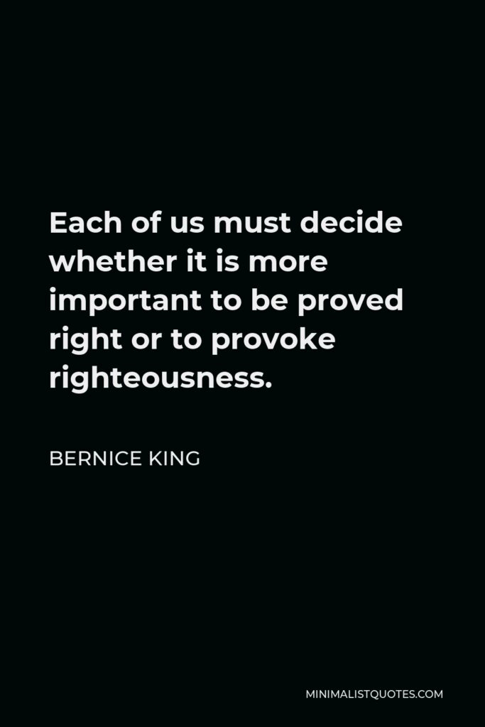 Bernice King Quote - Each of us must decide whether it is more important to be proved right or to provoke righteousness.