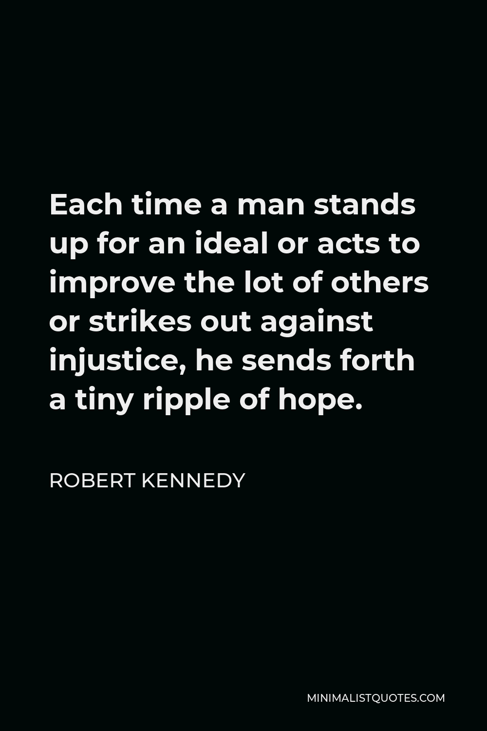 Robert Kennedy Quote - Each time a man stands up for an ideal or acts to improve the lot of others or strikes out against injustice, he sends forth a tiny ripple of hope.
