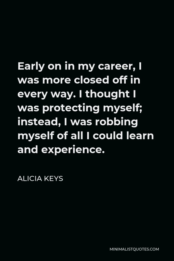 Alicia Keys Quote - Early on in my career, I was more closed off in every way. I thought I was protecting myself; instead, I was robbing myself of all I could learn and experience.