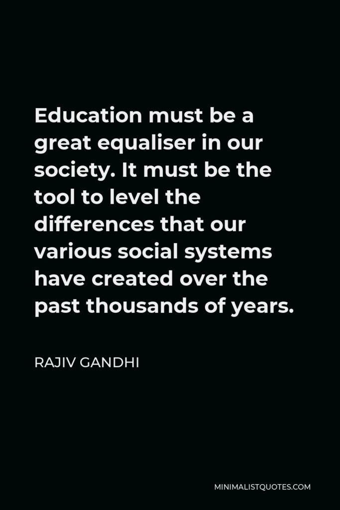Rajiv Gandhi Quote - Education must be a great equaliser in our society. It must be the tool to level the differences that our various social systems have created over the past thousands of years.