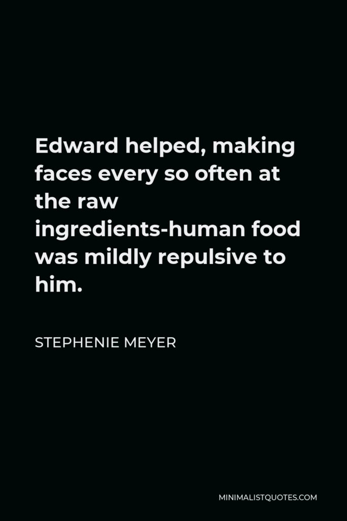Stephenie Meyer Quote - Edward helped, making faces every so often at the raw ingredients-human food was mildly repulsive to him.