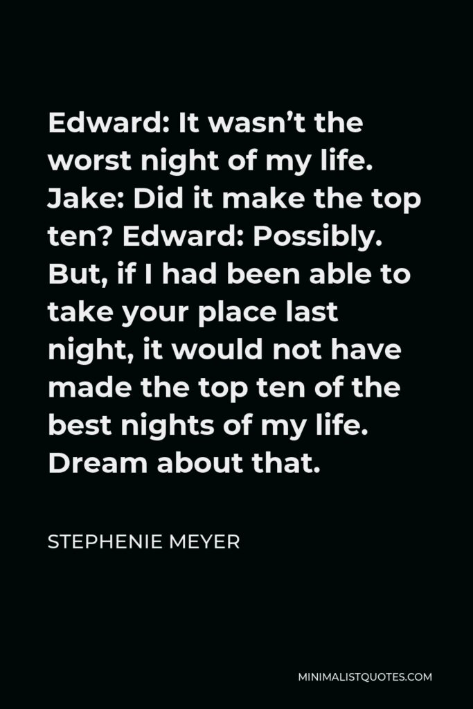 Stephenie Meyer Quote - Edward: It wasn’t the worst night of my life. Jake: Did it make the top ten? Edward: Possibly. But, if I had been able to take your place last night, it would not have made the top ten of the best nights of my life. Dream about that.