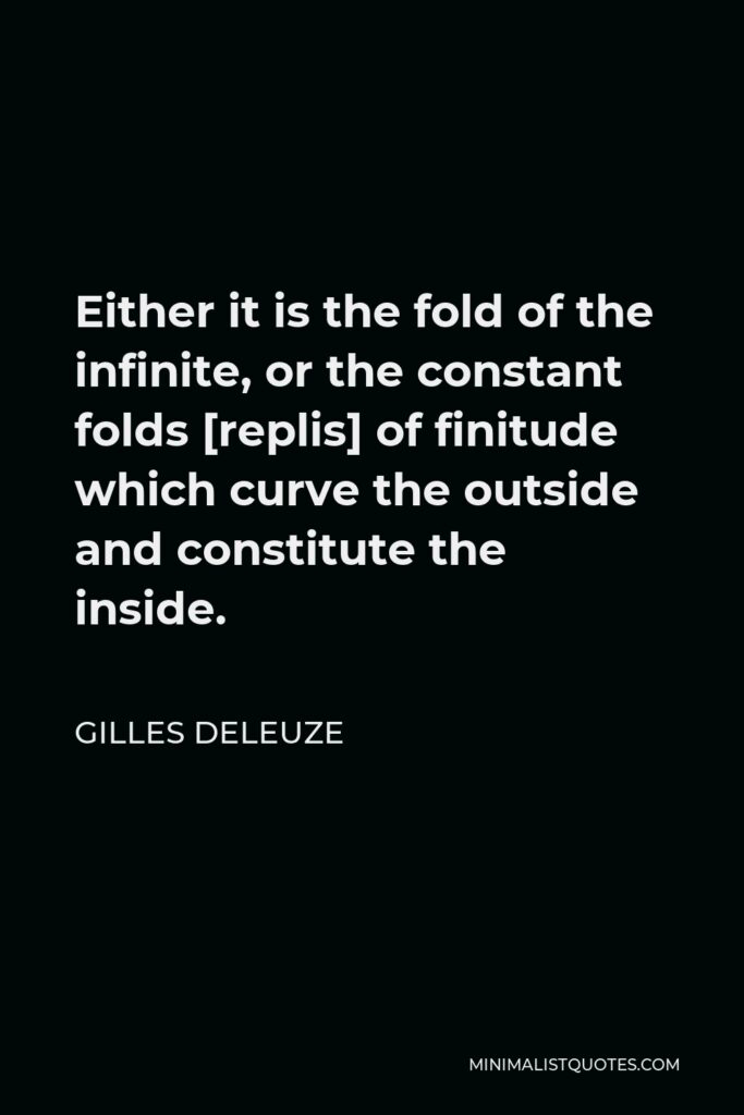 Gilles Deleuze Quote - Either it is the fold of the infinite, or the constant folds [replis] of finitude which curve the outside and constitute the inside.