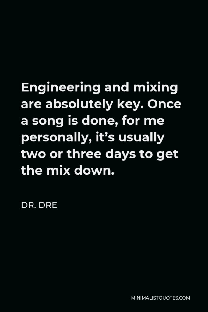 Dr. Dre Quote - Engineering and mixing are absolutely key. Once a song is done, for me personally, it’s usually two or three days to get the mix down.