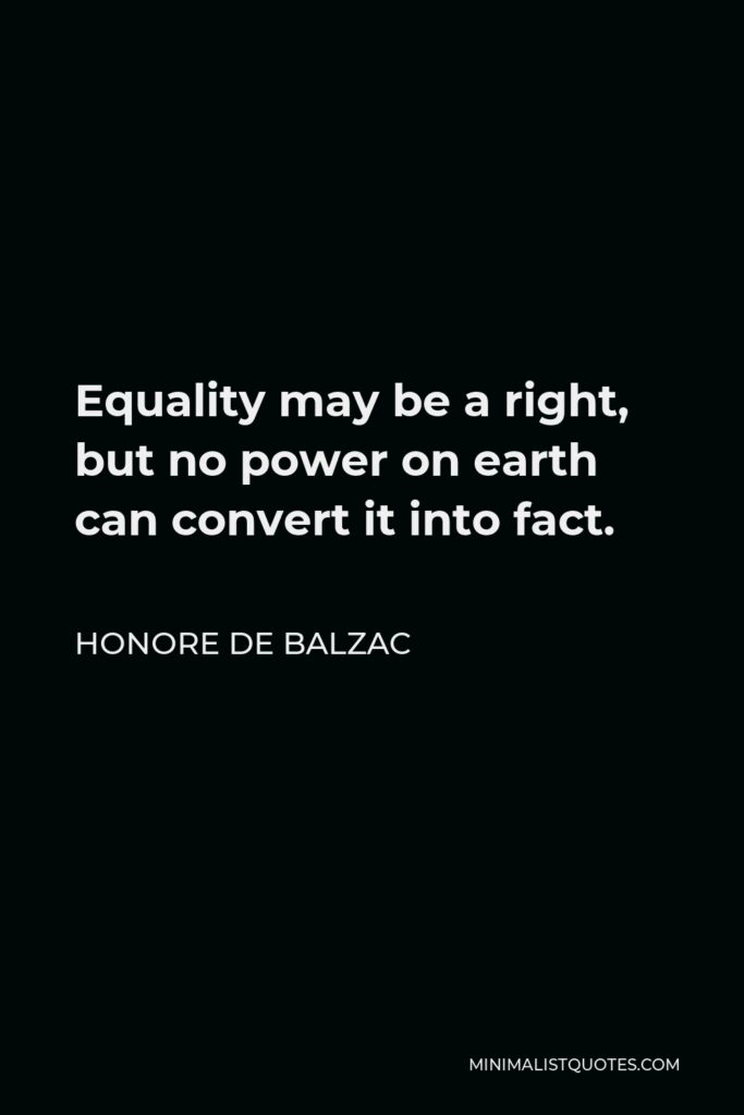 Honore de Balzac Quote - Equality may be a right, but no power on earth can convert it into fact.