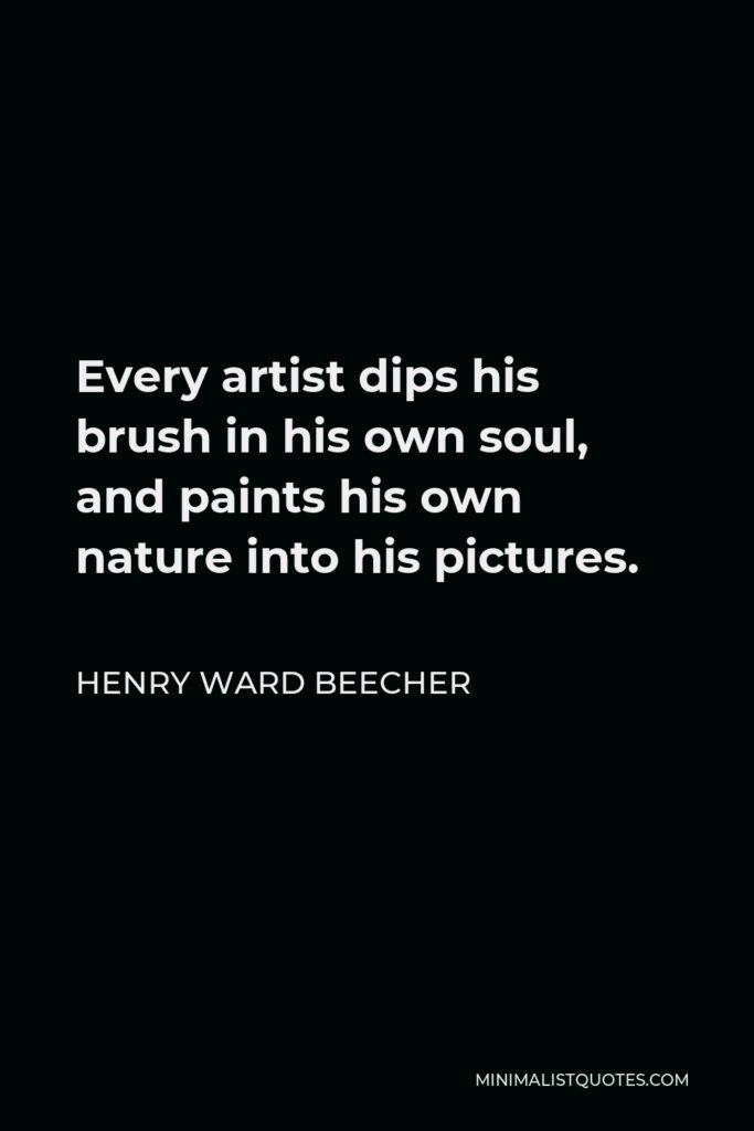Henry Ward Beecher Quote - Every artist dips his brush in his own soul, and paints his own nature into his pictures.