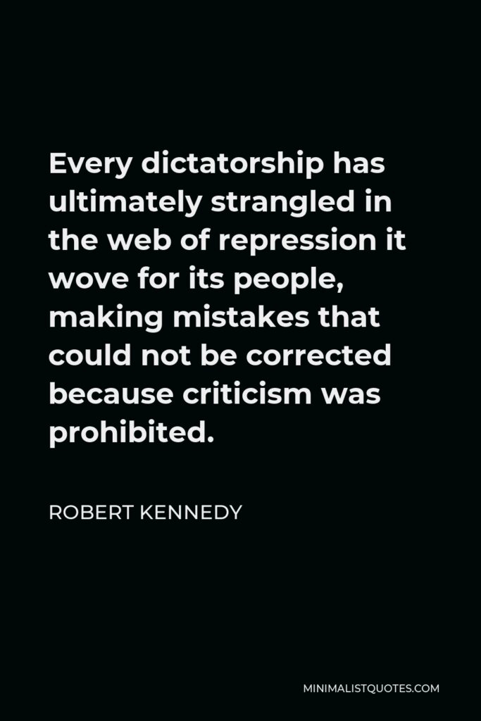 Robert Kennedy Quote - Every dictatorship has ultimately strangled in the web of repression it wove for its people, making mistakes that could not be corrected because criticism was prohibited.