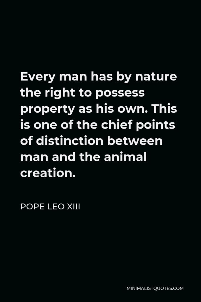 Pope Leo XIII Quote - Every man has by nature the right to possess property as his own. This is one of the chief points of distinction between man and the animal creation.