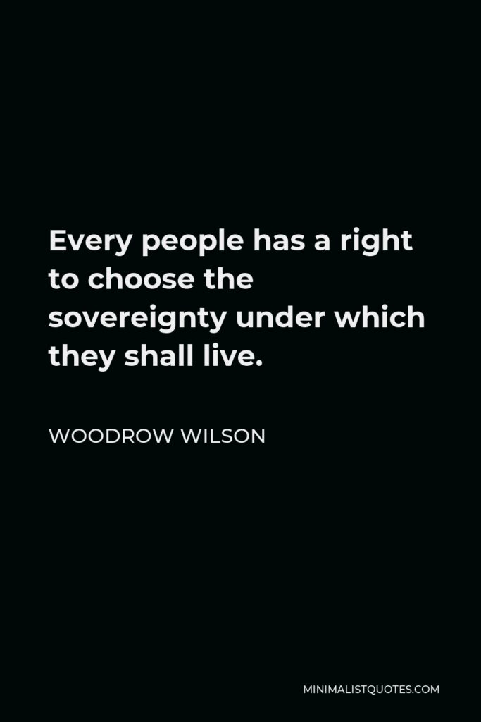 Woodrow Wilson Quote - Every people has a right to choose the sovereignty under which they shall live.