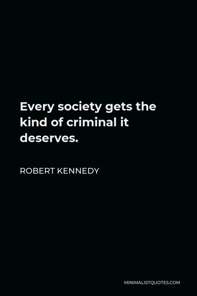 Robert Kennedy Quote - Every society gets the kind of criminal it deserves. What is equally true is that every community gets the kind of law enforcement it insists on.
