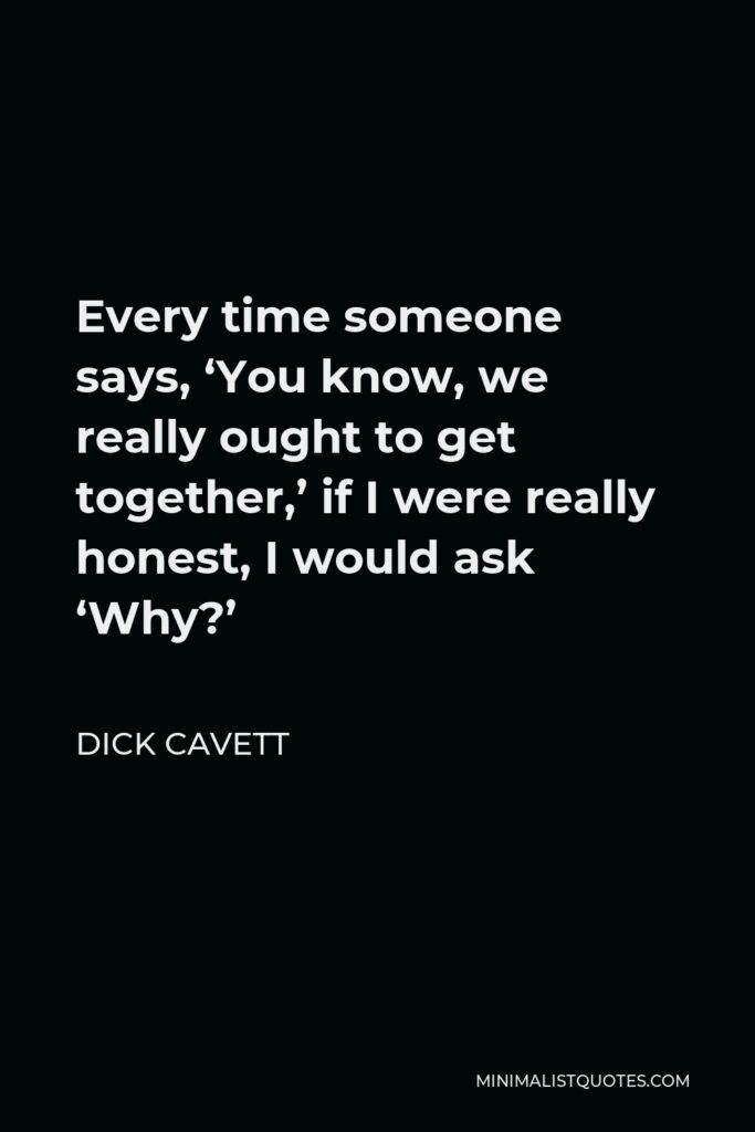Dick Cavett Quote - Every time someone says, ‘You know, we really ought to get together,’ if I were really honest, I would ask ‘Why?’