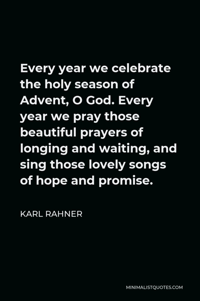 Karl Rahner Quote - Every year we celebrate the holy season of Advent, O God. Every year we pray those beautiful prayers of longing and waiting, and sing those lovely songs of hope and promise.