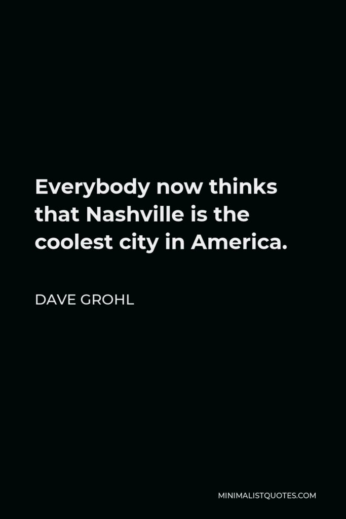 Dave Grohl Quote - Everybody now thinks that Nashville is the coolest city in America.