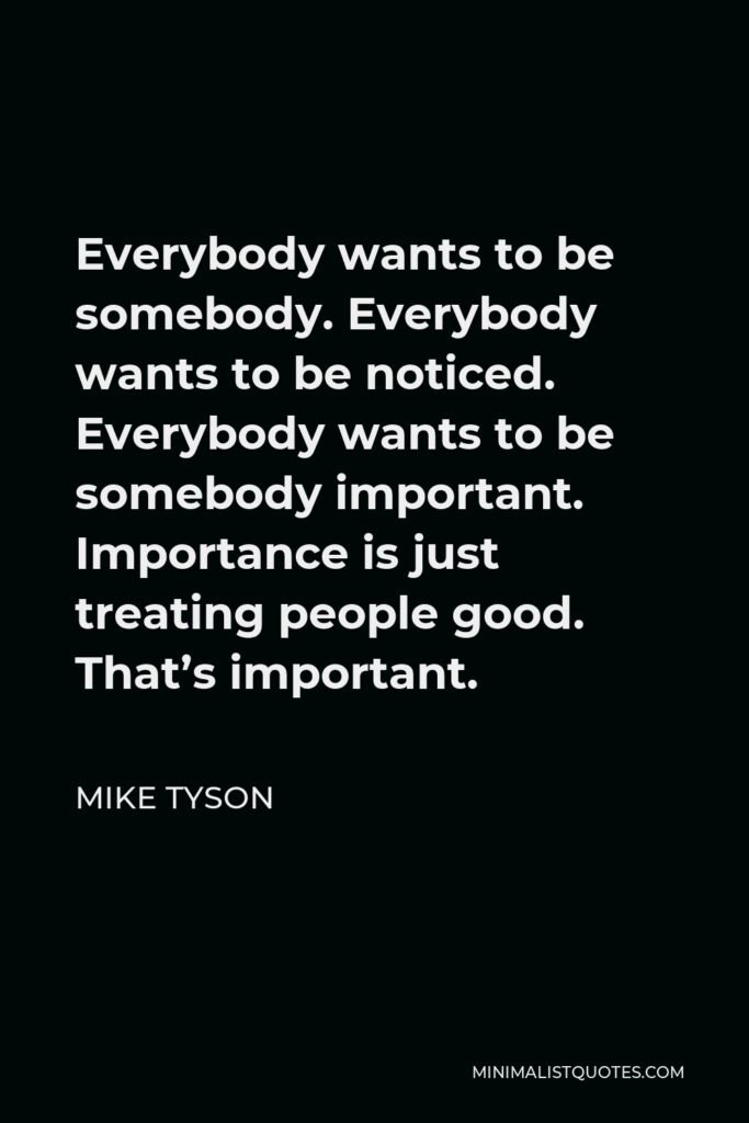 Mike Tyson Quote - Everybody wants to be somebody. Everybody wants to be noticed. Everybody wants to be somebody important. Importance is just treating people good. That’s important.