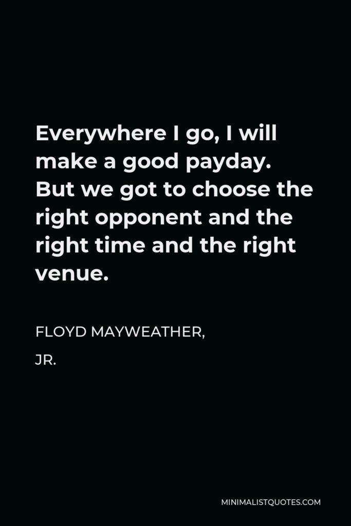 Floyd Mayweather, Jr. Quote - Everywhere I go, I will make a good payday. But we got to choose the right opponent and the right time and the right venue.