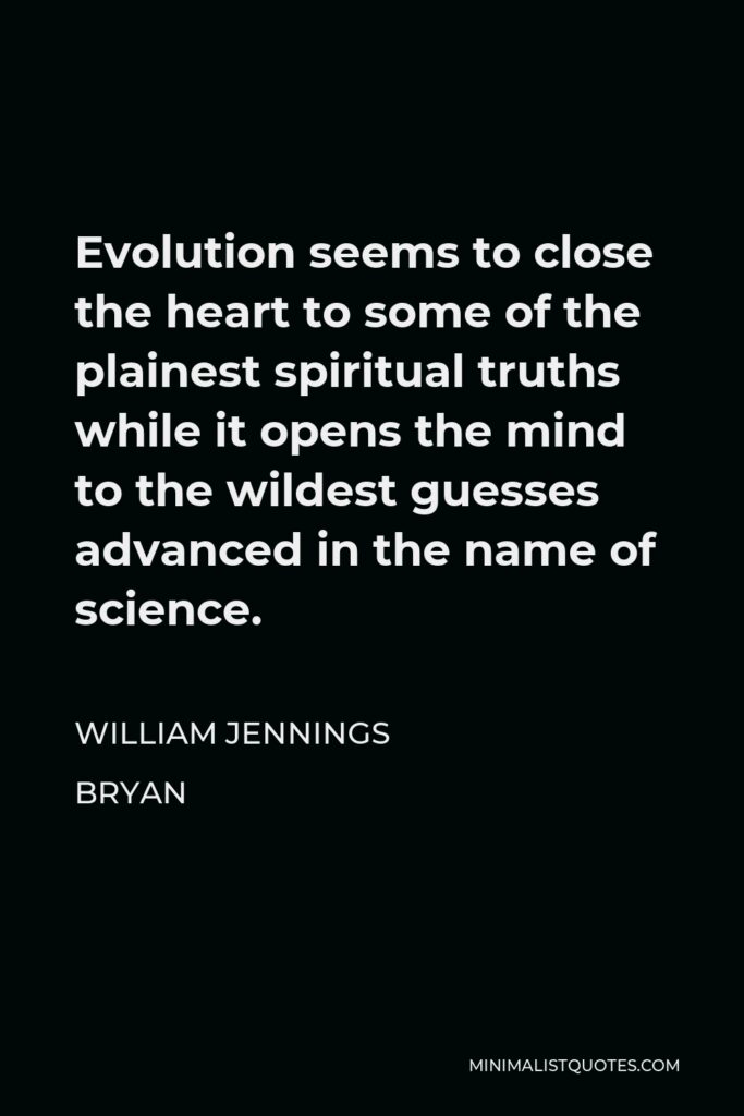 William Jennings Bryan Quote - Evolution seems to close the heart to some of the plainest spiritual truths while it opens the mind to the wildest guesses advanced in the name of science.