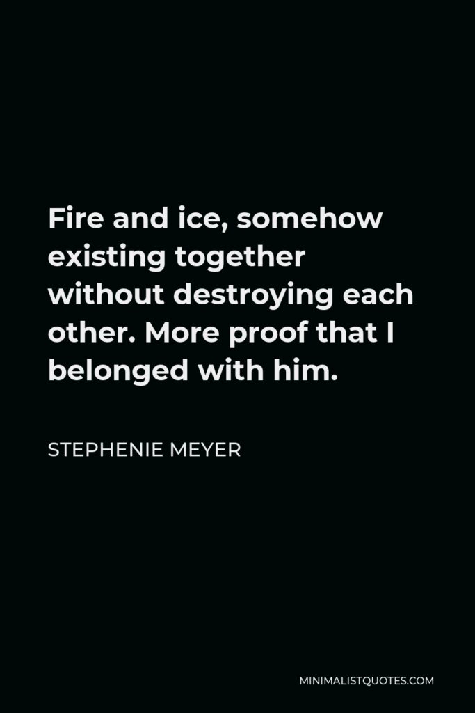 Stephenie Meyer Quote - Fire and ice, somehow existing together without destroying each other. More proof that I belonged with him.