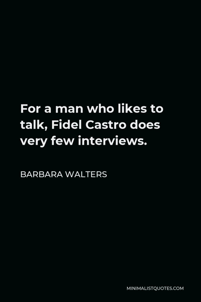 Barbara Walters Quote - For a man who likes to talk, Fidel Castro does very few interviews.