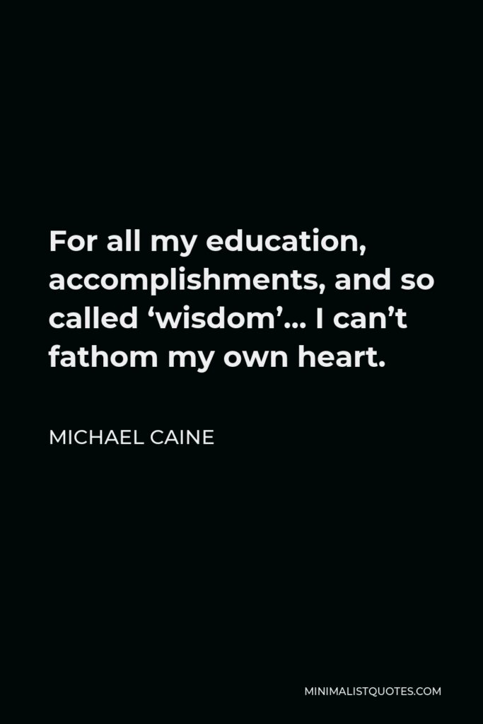 Michael Caine Quote - For all my education, accomplishments, and so called ‘wisdom’… I can’t fathom my own heart.