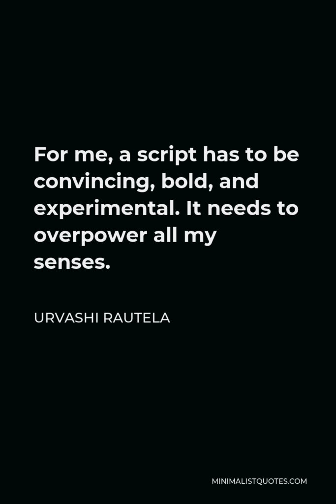 Urvashi Rautela Quote - For me, a script has to be convincing, bold, and experimental. It needs to overpower all my senses.